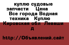 куплю судовые запчасти. › Цена ­ 13 - Все города Водная техника » Куплю   . Кировская обл.,Леваши д.